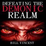 Defeating the Demonic Realm Revelations of Demonic, Bill Vincent