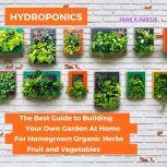 Hydroponics  The Best Guide to Building Your Own Garden At Home For Homegrown Organic Herbs, Fruit and Vegetables, Jane E. Curtis