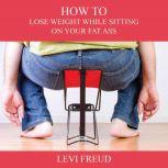 How to Lose Weight While Sitting On Your Fat Ass, Levi Freud