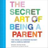 The Secret Art of Being a Parent Tips, tricks, and lifesavers you don't have to learn the hard way, Bridget Watson Payne