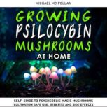 GROWING PSILOCYBIN MUSHROOMS AT HOME Self-Guide to Psychedelic Magic Mushrooms Cultivation and Safe Use, Benefits and Side Effects. The Healing Powers of Hallucinogenic and Magic Plant Medicine!, Michael Mc Pollan