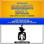 Unveiling Dragon Ball: From Super Saiyans To Shenron A Deep Dive Into The Lore, Characters, Themes And Symbolism Of The Iconic Anime That Influenced A Generation, Eternia Publishing
