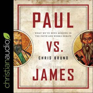 Paul Vs. James: What We've Been Missing in the Faith and Works Debate, Chris Bruno