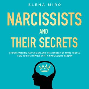 Narcissists and Their Secrets: The Secrets for Living Happily Even with a Narcissist, Psychopath, or Other Toxic Person in Your Life, Elena Miro