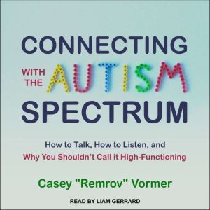 Connecting with the Autism Spectrum: How to Talk, How to Listen, and Why You Shouldn’t Call it High-Functioning, Casey "Remrov" Vormer