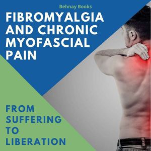 Fibromyalgia and Chronic Myofascial Pain: From Suffering To Liberation, Behnay Books