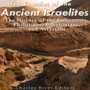 The Enemies of the Ancient Israelites: The History of the Canaanites, Philistines, Babylonians, and Assyrians, Charles River Editors