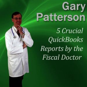 5 Crucial QuickBooks Reports by the Fiscal Doctor: Financial Mastery Series, Gary Patterson MBA, CPA