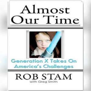 Almost Our Time: Generation X Takes On America's Challenges, Rob Stam