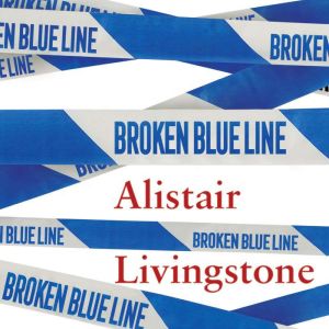 Broken Blue Line: How Life as Britain's Supercop Broke Me, Alistair Livingstone