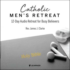 Catholic Men's Retreat: 12-Day Audio Retreat for Busy Believers, James J. Clarke