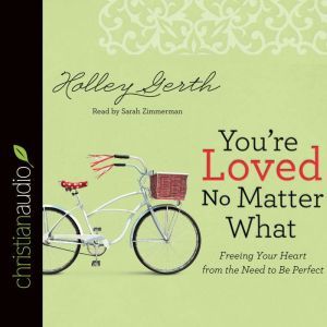 You're Loved No Matter What: Freeing Your Heart from the Need to Be Perfect, Holley Gerth