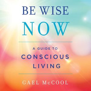 Be Wise Now: A Guide to Conscious Living, Gael McCool