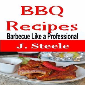 BBQ Recipes: Barbecue Like a Professional, J. Steele