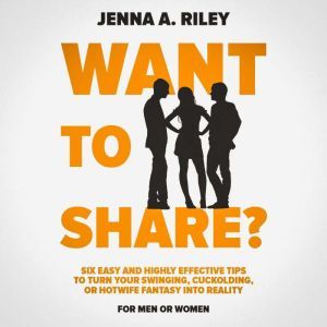Want to share?: Six Easy and Highly Effective Tips to Turn Your Swinging, Cuckolding, or Hotwife Fantasy into Reality (For Men or Women), Jenna Riley