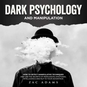 Dark Psychology and Manipulation: How to Detect Manipulative Techniques and Use the Secrets of Persuasion, Emotional Intelligence, and NLP to Your Advantage, Zac Adams