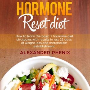 Hormone Reset Diet: How to Learn the Basic 7 Hormone Diet Strategies with Results in Just 21 Days of Weight Loss and Metabolism Establishment, Alexander Phenix