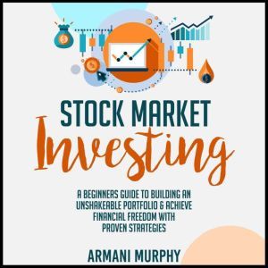 Stock Market Investing: A Beginners Guide to Building An Unshakeable Portfolio & Achieve Financial Freedom With Proven Strategies, Armani Murphy