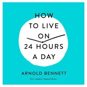 How to Live on 24 Hours a Day: The Complete Original Edition, Arnold Bennett