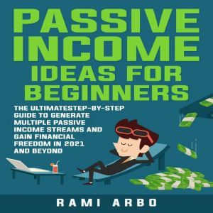 Passive Income Ideas for Beginners: The Ultimate step-by-step Guide to Generate Multiple Passive Income Streams and Gain financial Freedom in 2021 and Beyond, Rami Arbo