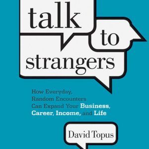 Talk to Strangers: How Everyday, Random Encounters Can Expand Your Business, Career, Income, and Life, David Topus