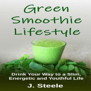 Green Smoothie Lifestyle: Drink Your Way to a Slim, Energetic and Youthful Life, J. Steele