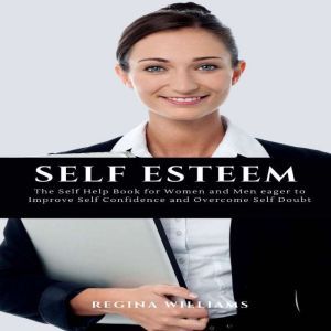 Self Esteem: The Self Help Book for Women and Men eager to Improve Self Confidence and Overcome Self Doubt, Regina Williams