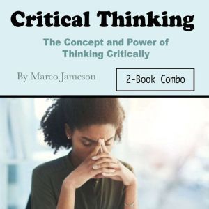 Critical Thinking: The Concept and Power of Thinking Critically, Marco Jameson