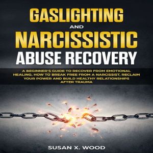 Gaslighting and Narcissitic Abuse Recovery: A Beginner's Guide to Recover From Emotional Healing, How to Break Free From a Narcissist, Reclam Your Power and Build Healthy Relationships After Trauma, Susan X. Wood