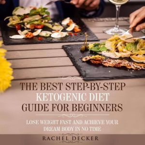 The Best Step-by-Step Ketogenic Diet Guide for Beginners: Lose Weight Fast and Achieve Your Dream Body in No Time, Rachel Decker
