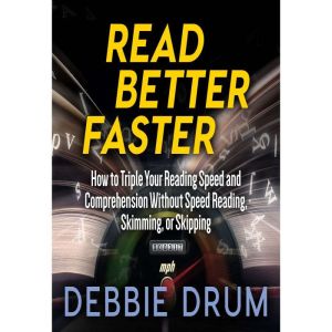 Read Better Faster: How to Triple Your Reading Speed and Comprehension Without Speed Reading, Skimming, or Skipping, Debbie Drum