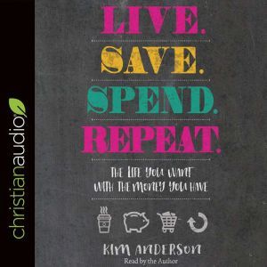 Live. Save. Spend. Repeat.: The Life You Want with the Money You Have, Kim Anderson