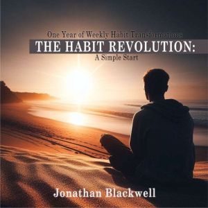 The Habit Revolution: A Simple Start: One Year of Weekly Habit Transformations, Jonathan Blackwell