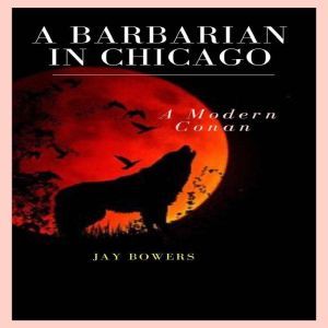 A Barbarian in Chicago: A Modern Day Conan, Jay Bowers