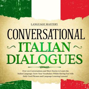 Conversational Italian Dialogues: Over 100 Conversations and Short Stories to Learn the Italian Language. Grow Your Vocabulary Whilst Having Fun with Daily Used Phrases and Language Learning Lessons!, Language Mastery