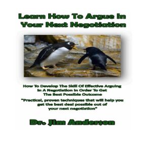Learn How to Argue in Your Next Negotiation: How to Develop the Skill of Effective Arguing in a Negotiation in Order to Get the Best Possible Outcome, Dr. Jim Anderson