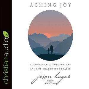 Aching Joy: Following God through the Land of Unanswered Prayer, Jason Hague