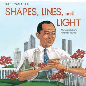 Shapes, Lines, and Light: My Grandfather's American Journey, Katie Yamasaki