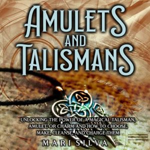 Amulets and Talismans: Unlocking the Power of a Magical Talisman, Amulet, or Charm and How to Choose, Make, Cleanse, and Charge Them, Mari Silva