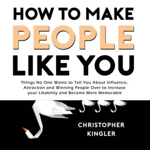 How to Make People Like You: Things No One Wants to Tell You About Influence, Attraction and Winning People Over to Increase your Likability and Become More Memorable, Christopher Kingler