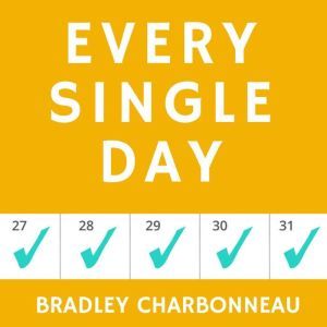 Every Single Day: Daily Habits to Create Unstoppable Success, Achieve Goals Faster, and Unleash Your Extraordinary Potential, Bradley Charbonneau