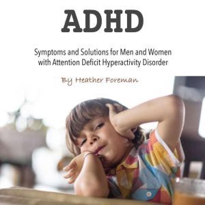 ADHD: Symptoms and Solutions for Men and Women with Attention Deficit Hyperactivity Disorder, Heather Foreman