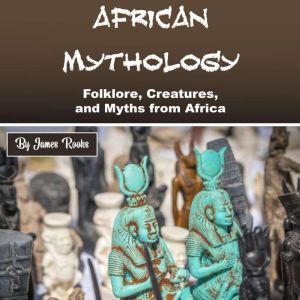 African Mythology: Folklore, Creatures, and Myths from Africa, James Rooks