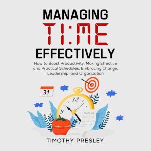 Managing Time Effectively: How to Boost Productivity, Making Effective and Practical Schedules, Embracing Change, Leadership, and Organization, Timothy Presley
