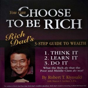 CHOOSE TO BE RICH: 3 STEP GUIDE TO WEALTH - Investing In Paper Assets / Businesses And Real Estate, Robert T. Kiyosaki