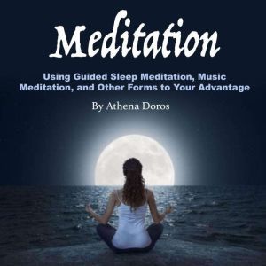 Meditation: Using Guided Sleep Meditation, Music Meditation, and Other Forms to Your Advantage, Athena Doros
