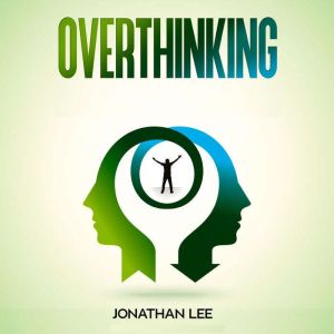 Overthinking: Declutter Your Mind, Stop Worrying, Relieve Anxiety And Eliminate Negative Thinking, Jonathan Lee