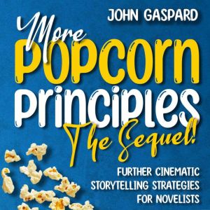 More Popcorn Principles: The Sequel!: (Further Cinematic Storytelling Strategies for Novelists), John Gaspard