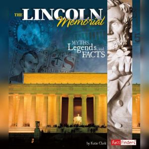 The Lincoln Memorial: Myths, Legends, and Facts, Katie Clark