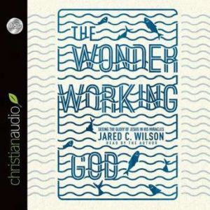 The Wonder-Working God: Seeing the Glory of Jesus in His Miracles, Jared C. Wilson
